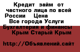 Кредит (займ) от частного лица по всей России  › Цена ­ 400 000 - Все города Услуги » Бухгалтерия и финансы   . Крым,Старый Крым